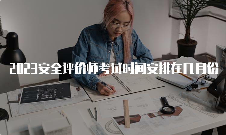 2023安全评价师考试时间安排在几月份