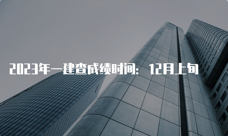 2023年一建查成绩时间：12月上旬