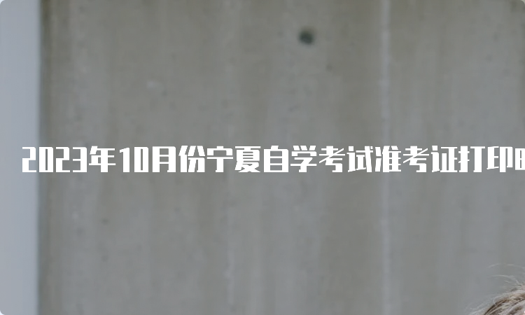 2023年10月份宁夏自学考试准考证打印时间：考前一周