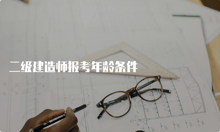 二级建造师报考年龄条件