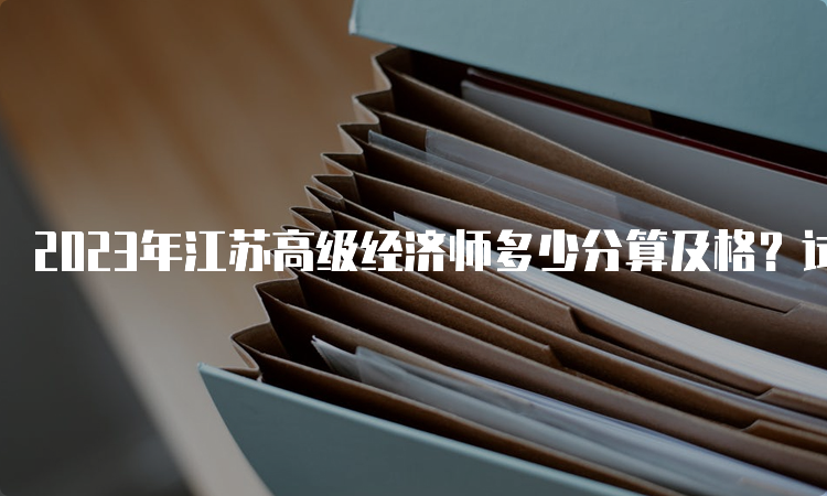 2023年江苏高级经济师多少分算及格？试卷满分的60%