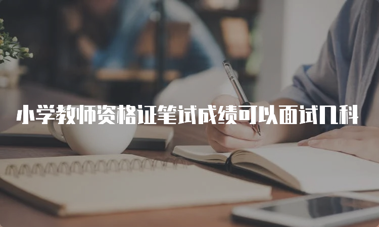 小学教师资格证笔试成绩可以面试几科