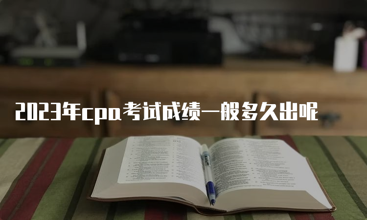 2023年cpa考试成绩一般多久出呢