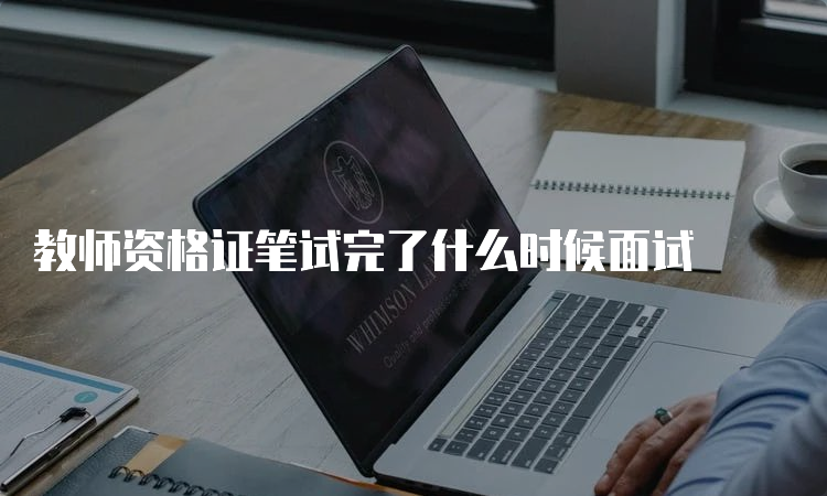 教师资格证笔试完了什么时候面试