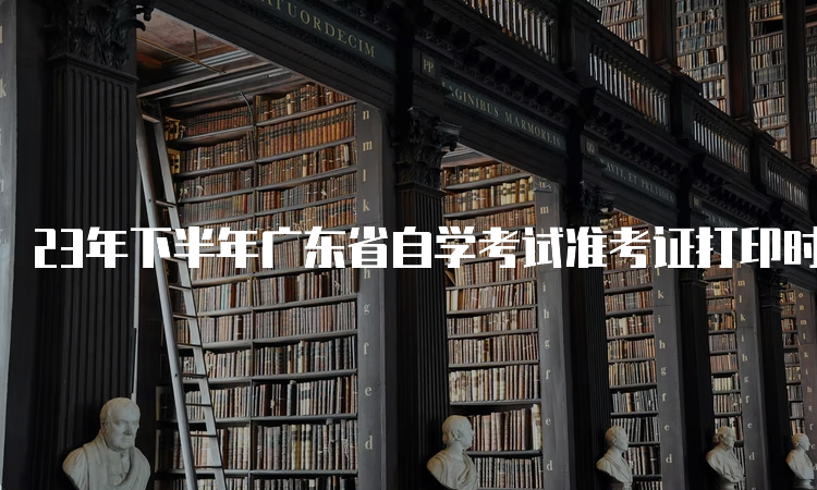 23年下半年广东省自学考试准考证打印时间：考前10天