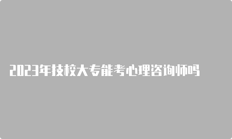 2023年技校大专能考心理咨询师吗