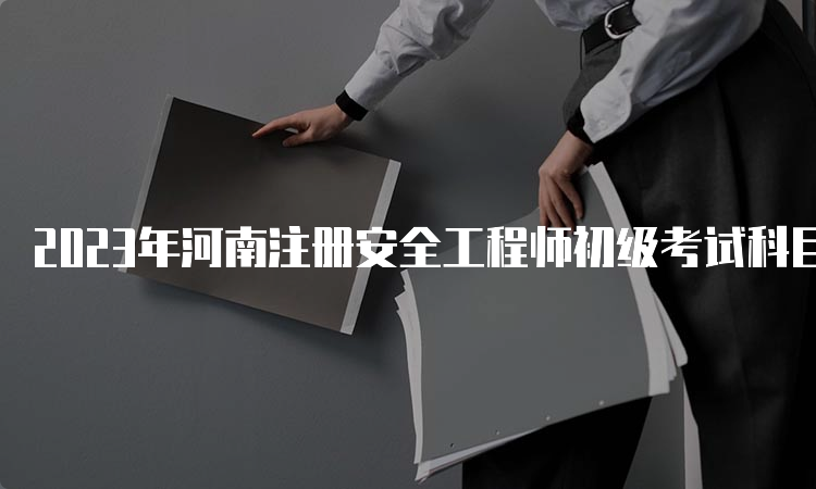 2023年河南注册安全工程师初级考试科目时间解析