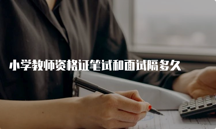 小学教师资格证笔试和面试隔多久